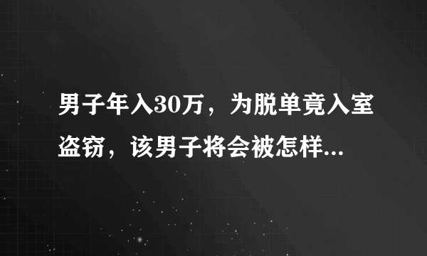 男子年入30万，为脱单竟入室盗窃，该男子将会被怎样处罚呢？