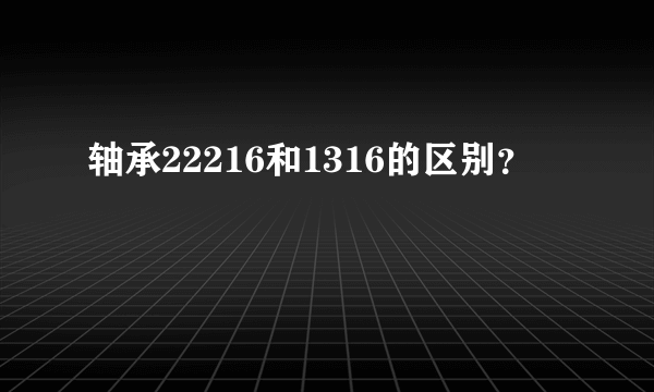 轴承22216和1316的区别？