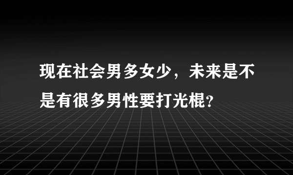 现在社会男多女少，未来是不是有很多男性要打光棍？