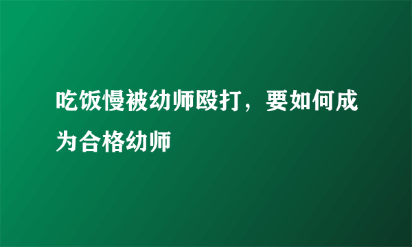 吃饭慢被幼师殴打，要如何成为合格幼师