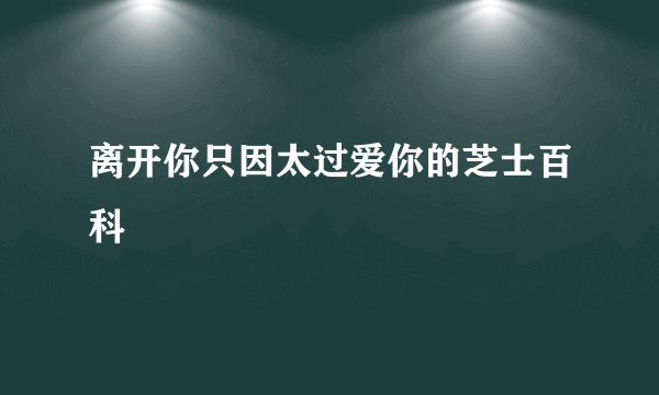 离开你只因太过爱你的芝士百科