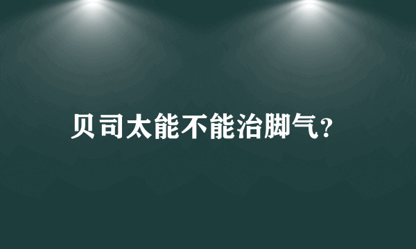 贝司太能不能治脚气？