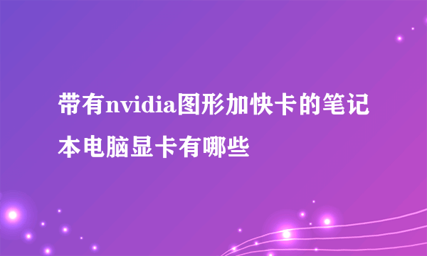 带有nvidia图形加快卡的笔记本电脑显卡有哪些