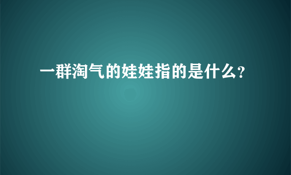 一群淘气的娃娃指的是什么？