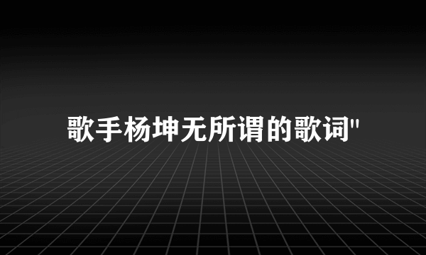 歌手杨坤无所谓的歌词