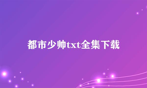 都市少帅txt全集下载