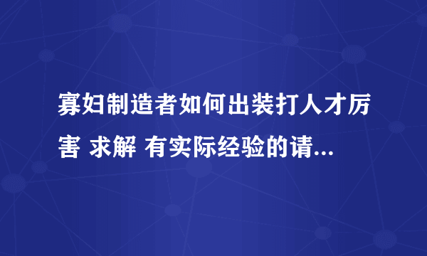 寡妇制造者如何出装打人才厉害 求解 有实际经验的请来回答。。。。。