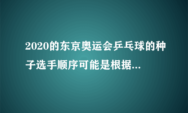 2020的东京奥运会乒乓球的种子选手顺序可能是根据几月的世界排名来的，为什么？