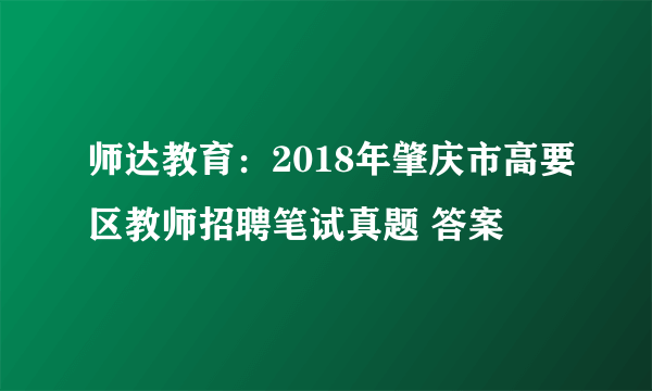 师达教育：2018年肇庆市高要区教师招聘笔试真题 答案