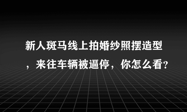 新人斑马线上拍婚纱照摆造型，来往车辆被逼停，你怎么看？