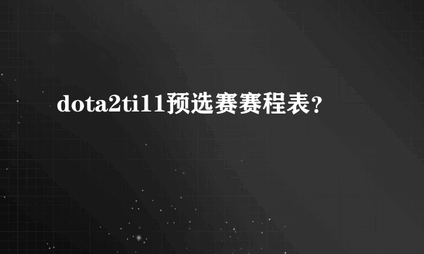 dota2ti11预选赛赛程表？