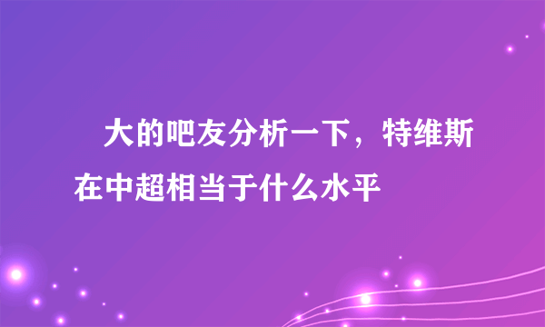 屌大的吧友分析一下，特维斯在中超相当于什么水平