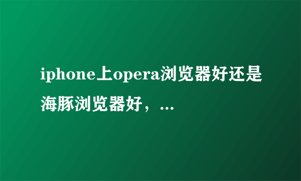 iphone上opera浏览器好还是海豚浏览器好，还是qq浏览器好？或者推荐一个...