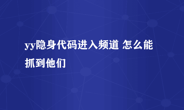 yy隐身代码进入频道 怎么能抓到他们