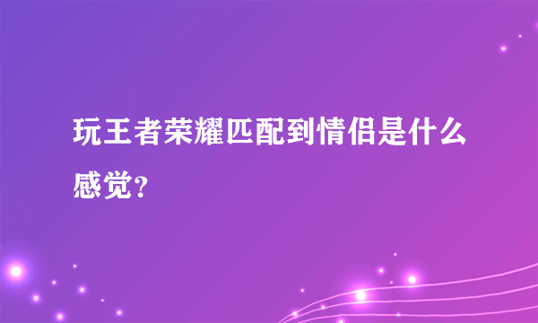 玩王者荣耀匹配到情侣是什么感觉？