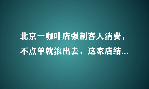 北京一咖啡店强制客人消费，不点单就滚出去，这家店结果会是怎样的？