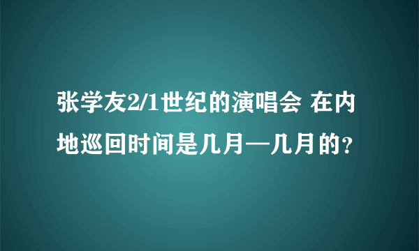 张学友2/1世纪的演唱会 在内地巡回时间是几月—几月的？