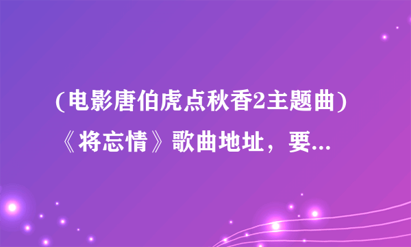 (电影唐伯虎点秋香2主题曲)《将忘情》歌曲地址，要放在QQ空间背景歌曲用，麻烦了。发给我331480179@qq.com