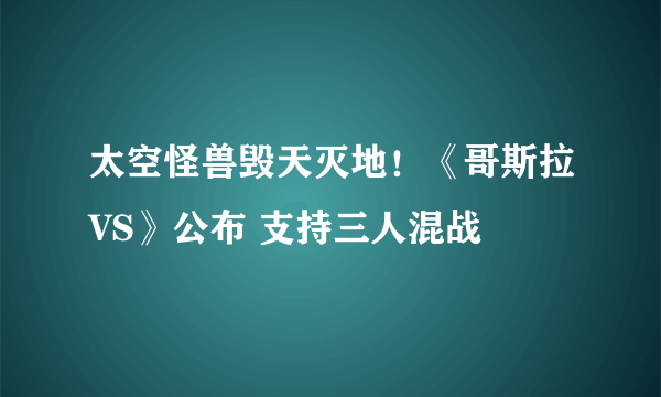 太空怪兽毁天灭地！《哥斯拉VS》公布 支持三人混战