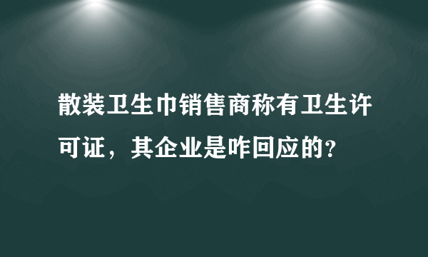 散装卫生巾销售商称有卫生许可证，其企业是咋回应的？