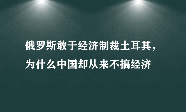 俄罗斯敢于经济制裁土耳其，为什么中国却从来不搞经济