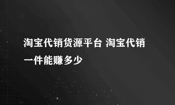 淘宝代销货源平台 淘宝代销一件能赚多少