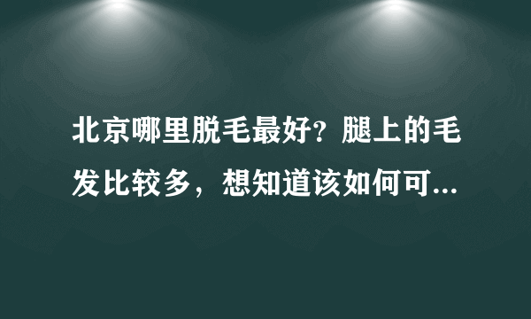 北京哪里脱毛最好？腿上的毛发比较多，想知道该如何可...