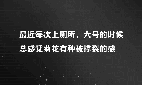 最近每次上厕所，大号的时候总感觉菊花有种被撑裂的感