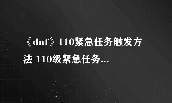 《dnf》110紧急任务触发方法 110级紧急任务怎么触发