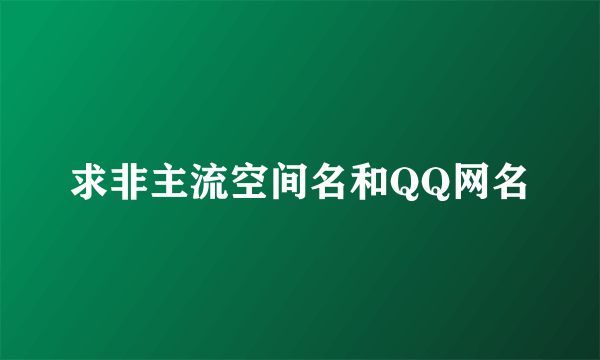 求非主流空间名和QQ网名