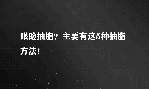 眼睑抽脂？主要有这5种抽脂方法！