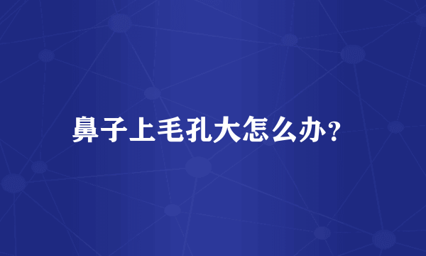 鼻子上毛孔大怎么办？