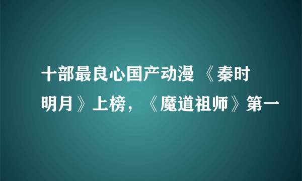 十部最良心国产动漫 《秦时明月》上榜，《魔道祖师》第一