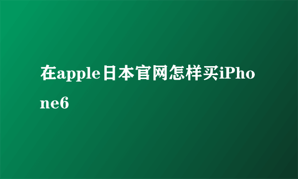 在apple日本官网怎样买iPhone6