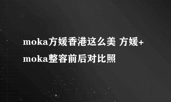 moka方媛香港这么美 方媛+moka整容前后对比照