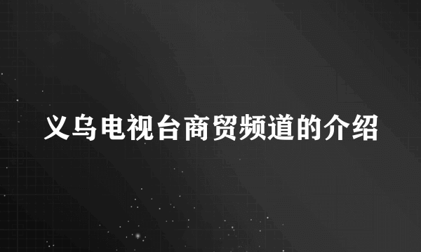 义乌电视台商贸频道的介绍