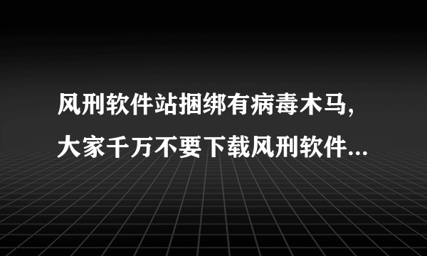 风刑软件站捆绑有病毒木马,大家千万不要下载风刑软件站软件运行?