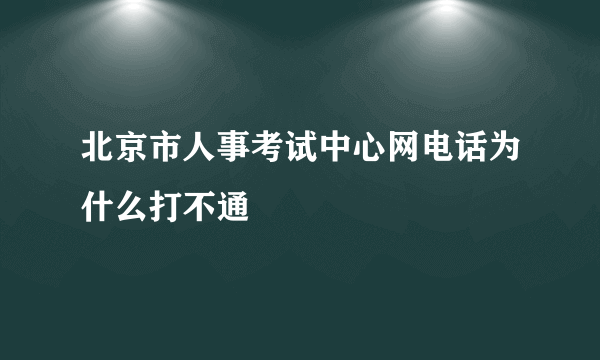 北京市人事考试中心网电话为什么打不通