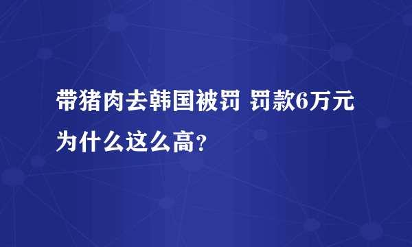 带猪肉去韩国被罚 罚款6万元为什么这么高？