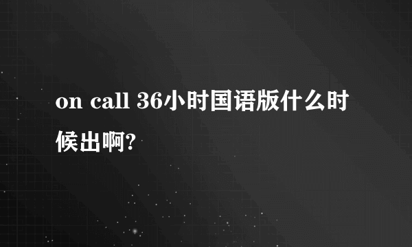 on call 36小时国语版什么时候出啊?