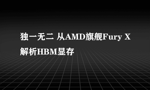 独一无二 从AMD旗舰Fury X解析HBM显存