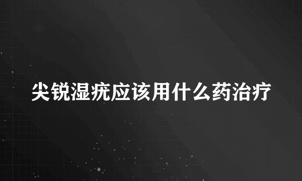 尖锐湿疣应该用什么药治疗