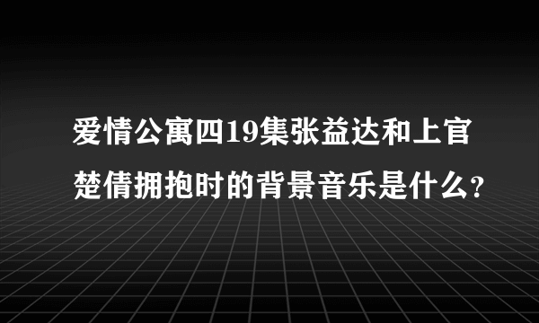 爱情公寓四19集张益达和上官楚倩拥抱时的背景音乐是什么？