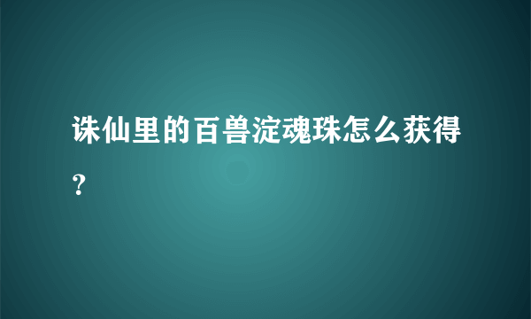 诛仙里的百兽淀魂珠怎么获得？