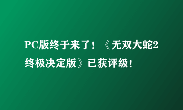 PC版终于来了！《无双大蛇2终极决定版》已获评级！