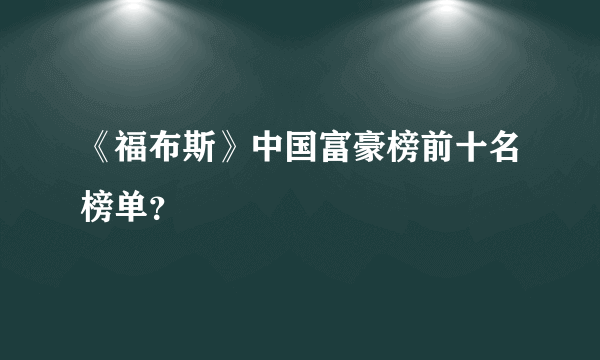 《福布斯》中国富豪榜前十名榜单？