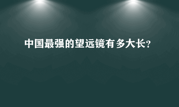 中国最强的望远镜有多大长？