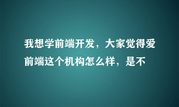 我想学前端开发，大家觉得爱前端这个机构怎么样，是不