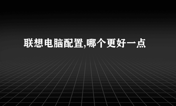 联想电脑配置,哪个更好一点