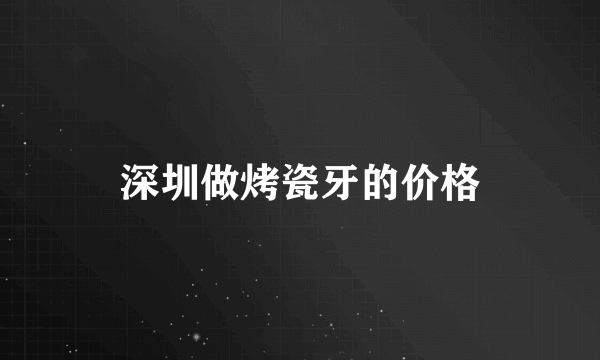 深圳做烤瓷牙的价格